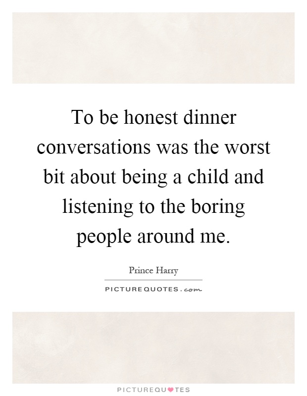 To be honest dinner conversations was the worst bit about being a child and listening to the boring people around me Picture Quote #1
