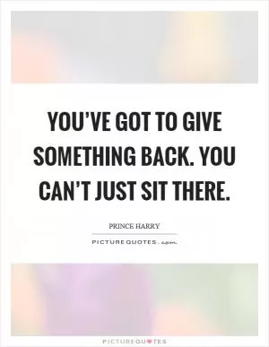 You’ve got to give something back. You can’t just sit there Picture Quote #1