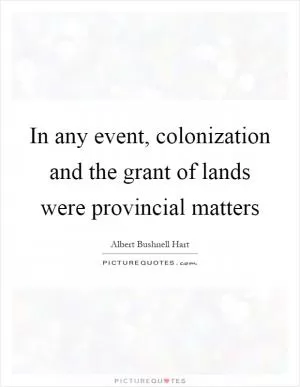 In any event, colonization and the grant of lands were provincial matters Picture Quote #1