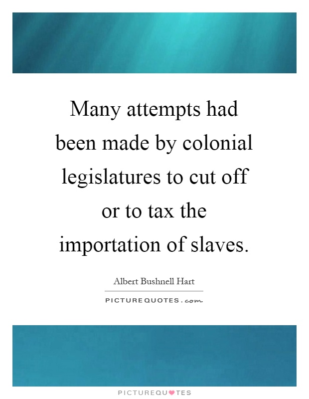 Many attempts had been made by colonial legislatures to cut off or to tax the importation of slaves Picture Quote #1