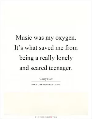 Music was my oxygen. It’s what saved me from being a really lonely and scared teenager Picture Quote #1