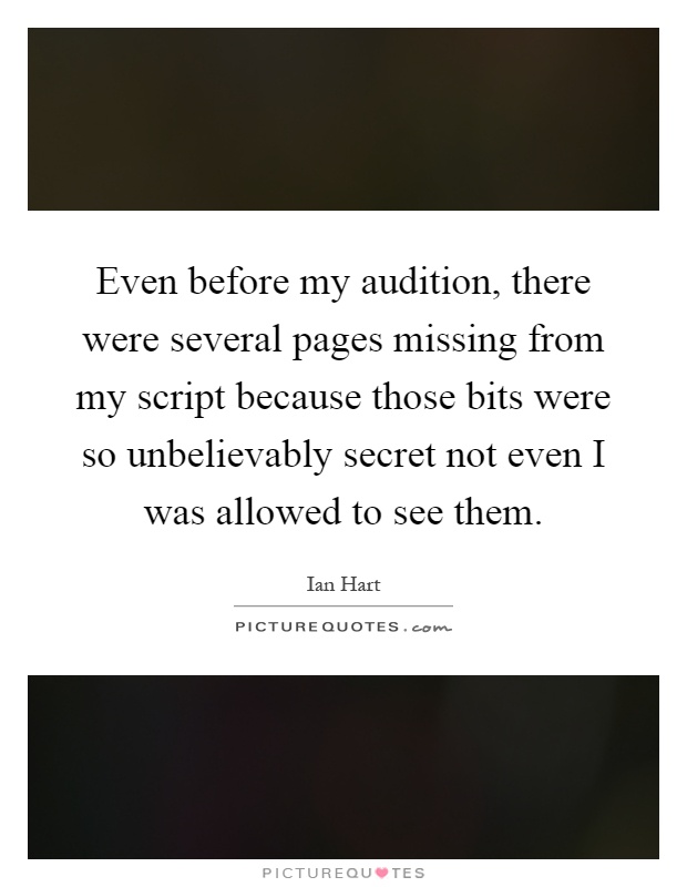 Even before my audition, there were several pages missing from my script because those bits were so unbelievably secret not even I was allowed to see them Picture Quote #1