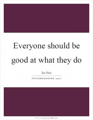 Everyone should be good at what they do Picture Quote #1