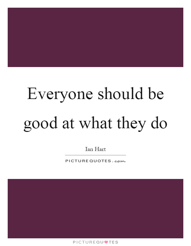 Everyone should be good at what they do Picture Quote #1