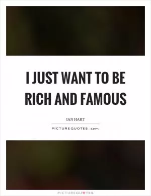 I just want to be rich and famous Picture Quote #1