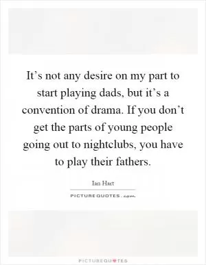 It’s not any desire on my part to start playing dads, but it’s a convention of drama. If you don’t get the parts of young people going out to nightclubs, you have to play their fathers Picture Quote #1