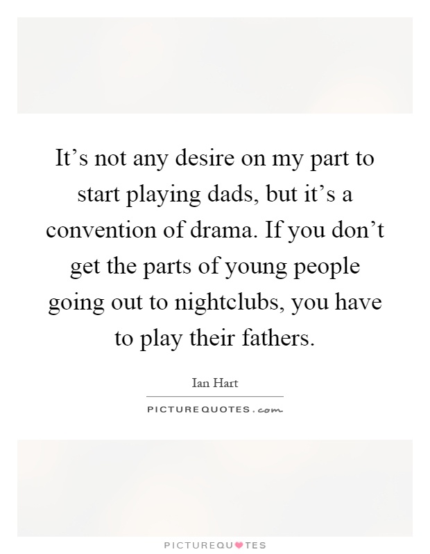 It's not any desire on my part to start playing dads, but it's a convention of drama. If you don't get the parts of young people going out to nightclubs, you have to play their fathers Picture Quote #1