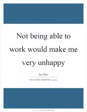Not being able to work would make me very unhappy Picture Quote #1