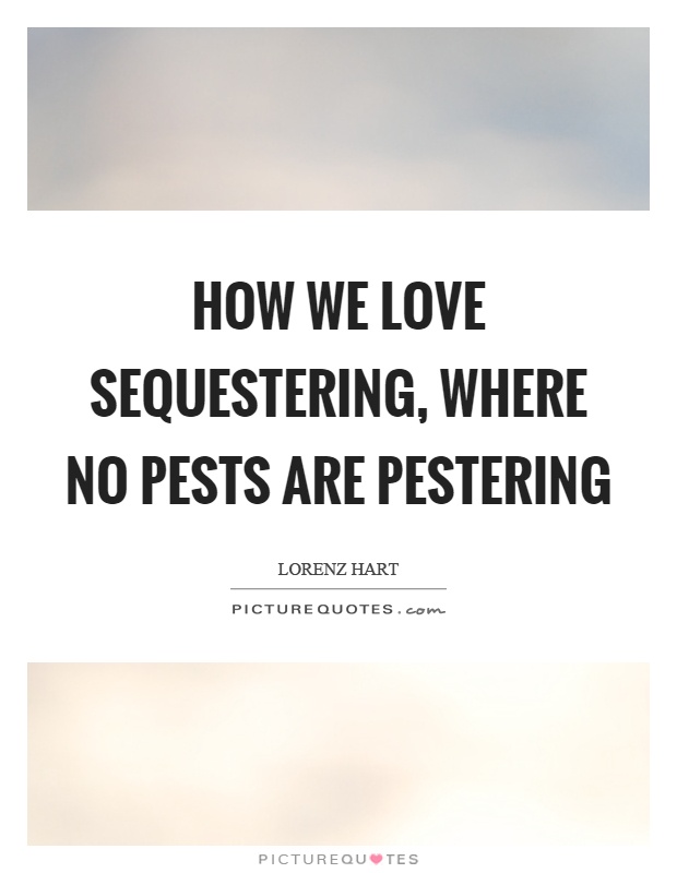 How we love sequestering, where no pests are pestering Picture Quote #1