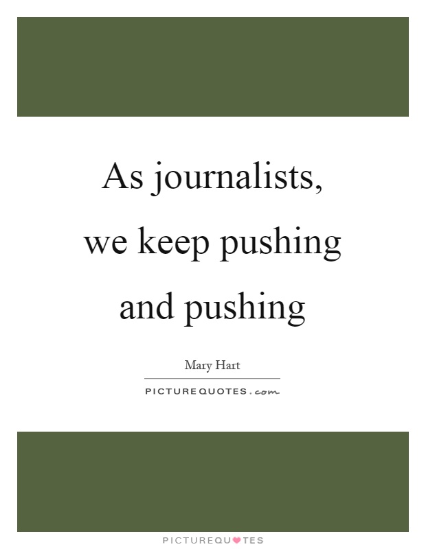 As journalists, we keep pushing and pushing Picture Quote #1