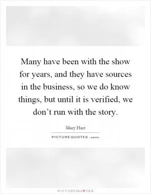 Many have been with the show for years, and they have sources in the business, so we do know things, but until it is verified, we don’t run with the story Picture Quote #1