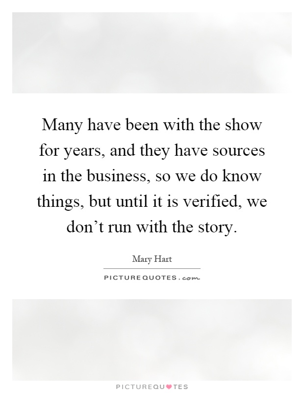 Many have been with the show for years, and they have sources in the business, so we do know things, but until it is verified, we don't run with the story Picture Quote #1