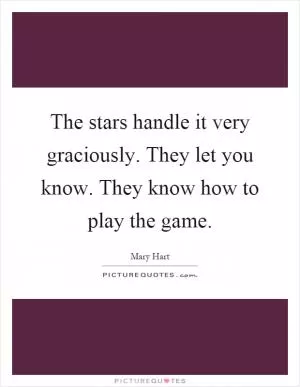The stars handle it very graciously. They let you know. They know how to play the game Picture Quote #1