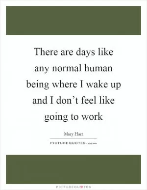 There are days like any normal human being where I wake up and I don’t feel like going to work Picture Quote #1