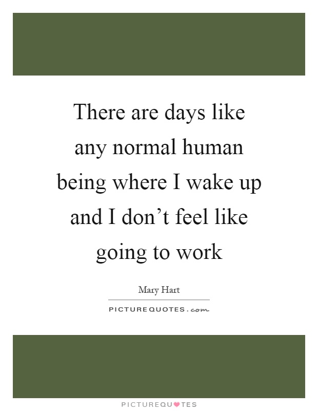 There are days like any normal human being where I wake up and I don't feel like going to work Picture Quote #1