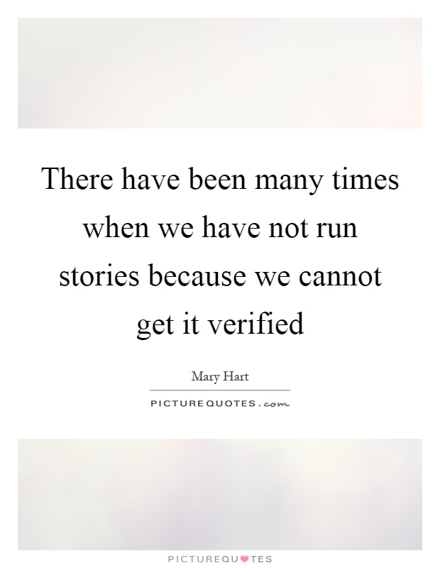 There have been many times when we have not run stories because we cannot get it verified Picture Quote #1