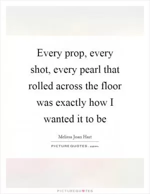 Every prop, every shot, every pearl that rolled across the floor was exactly how I wanted it to be Picture Quote #1