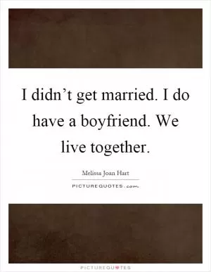I didn’t get married. I do have a boyfriend. We live together Picture Quote #1