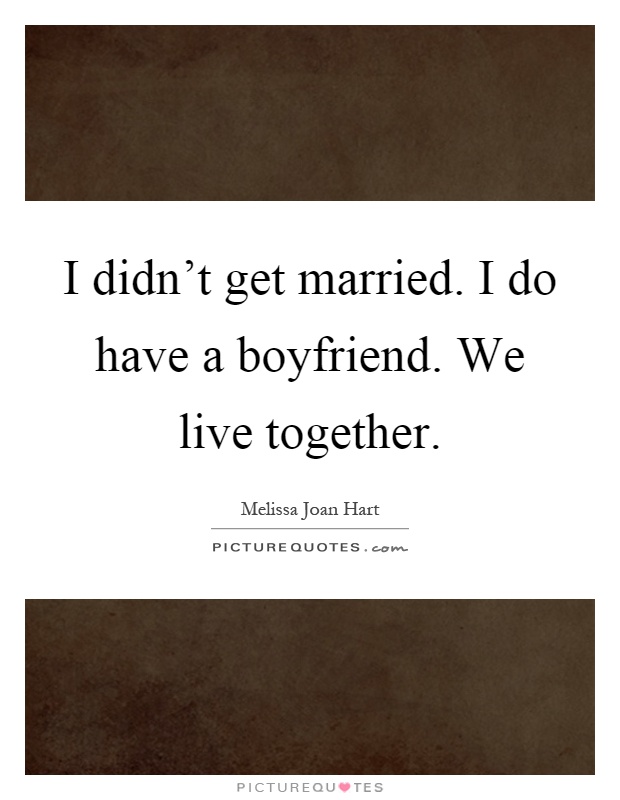 I didn't get married. I do have a boyfriend. We live together Picture Quote #1