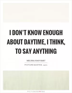 I don’t know enough about daytime, I think, to say anything Picture Quote #1