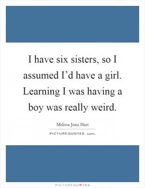 I have six sisters, so I assumed I’d have a girl. Learning I was having a boy was really weird Picture Quote #1
