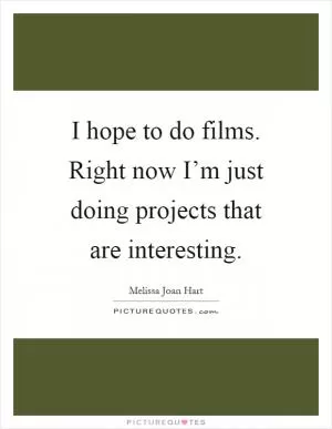 I hope to do films. Right now I’m just doing projects that are interesting Picture Quote #1