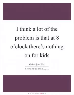 I think a lot of the problem is that at 8 o’clock there’s nothing on for kids Picture Quote #1