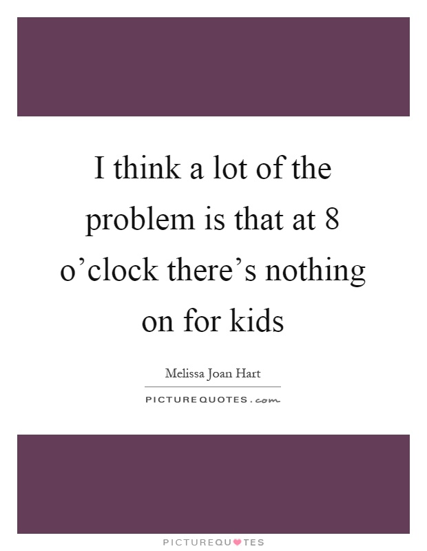 I think a lot of the problem is that at 8 o'clock there's nothing on for kids Picture Quote #1