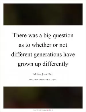 There was a big question as to whether or not different generations have grown up differently Picture Quote #1