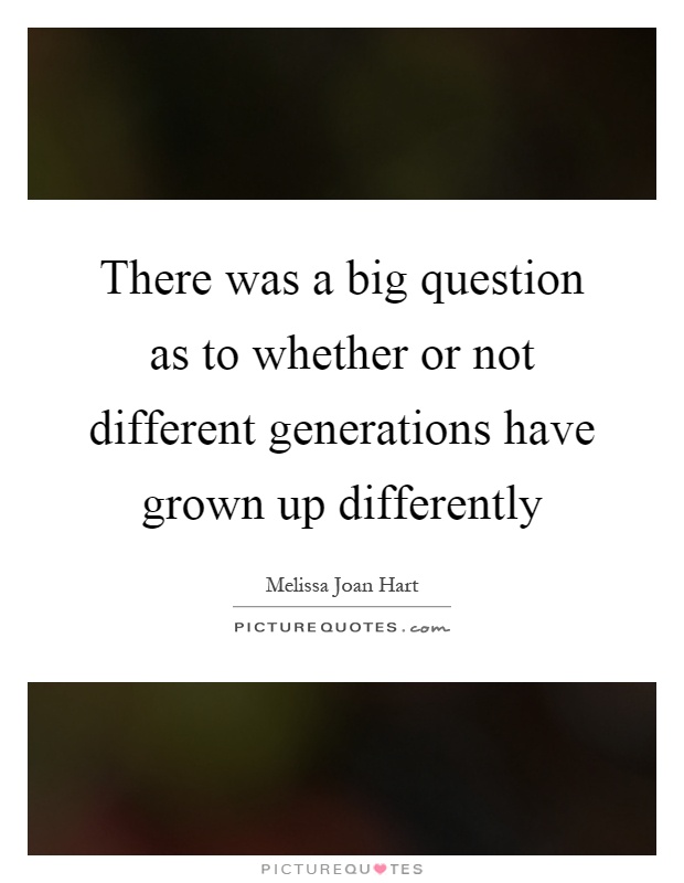 There was a big question as to whether or not different generations have grown up differently Picture Quote #1