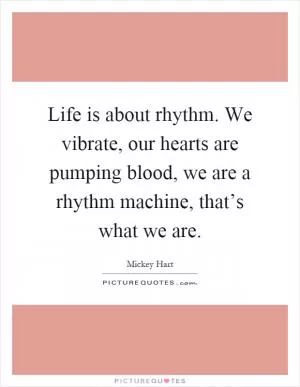 Life is about rhythm. We vibrate, our hearts are pumping blood, we are a rhythm machine, that’s what we are Picture Quote #1