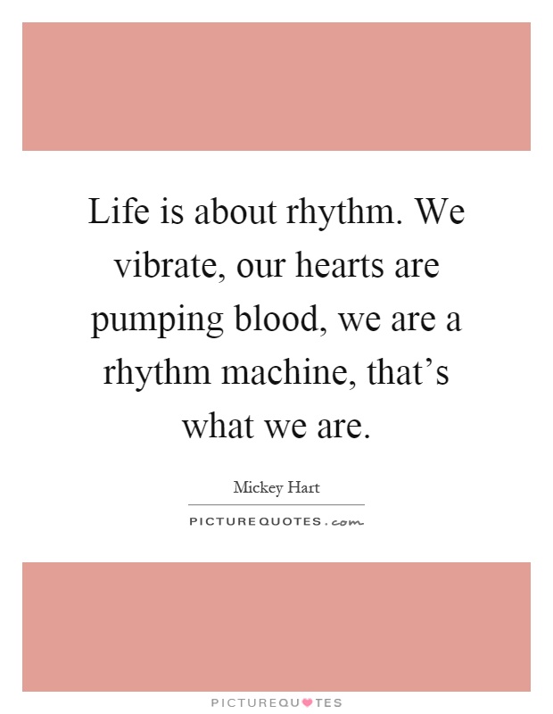 Life is about rhythm. We vibrate, our hearts are pumping blood, we are a rhythm machine, that's what we are Picture Quote #1