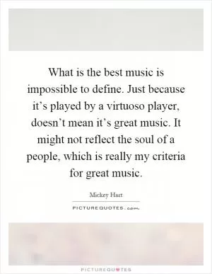 What is the best music is impossible to define. Just because it’s played by a virtuoso player, doesn’t mean it’s great music. It might not reflect the soul of a people, which is really my criteria for great music Picture Quote #1
