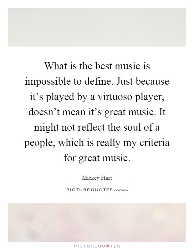 What is the best music is impossible to define. Just because it's played by a virtuoso player, doesn't mean it's great music. It might not reflect the soul of a people, which is really my criteria for great music Picture Quote #1