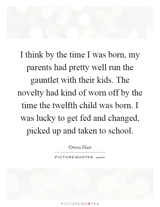 I think by the time I was born, my parents had pretty well run the gauntlet with their kids. The novelty had kind of worn off by the time the twelfth child was born. I was lucky to get fed and changed, picked up and taken to school Picture Quote #1