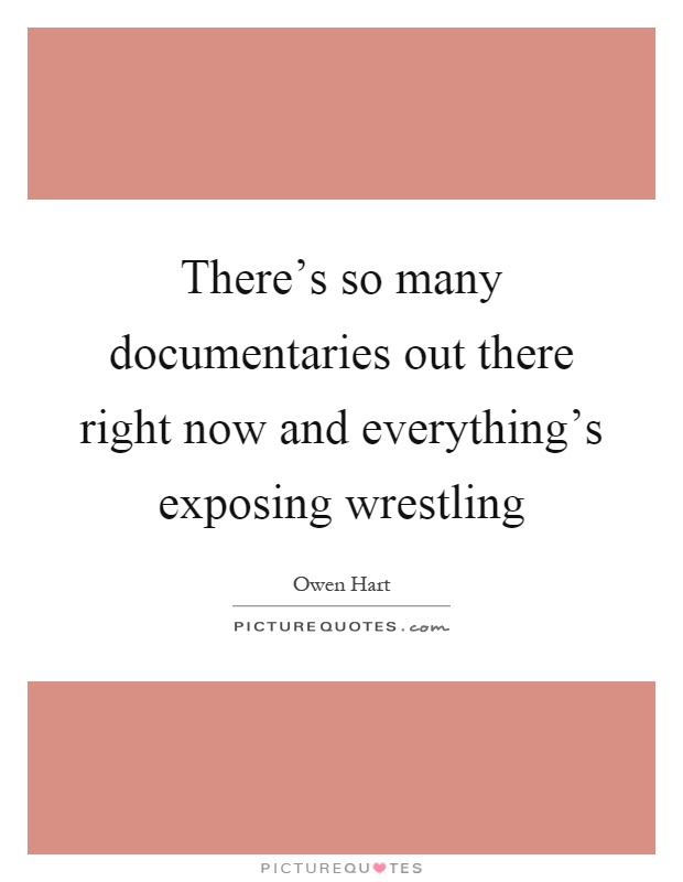 There's so many documentaries out there right now and everything's exposing wrestling Picture Quote #1
