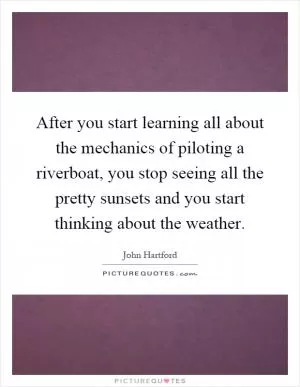 After you start learning all about the mechanics of piloting a riverboat, you stop seeing all the pretty sunsets and you start thinking about the weather Picture Quote #1