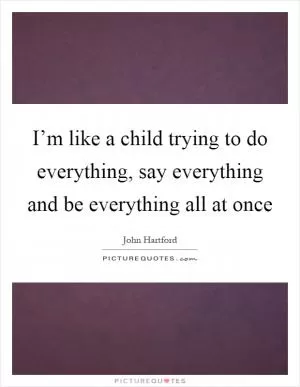 I’m like a child trying to do everything, say everything and be everything all at once Picture Quote #1