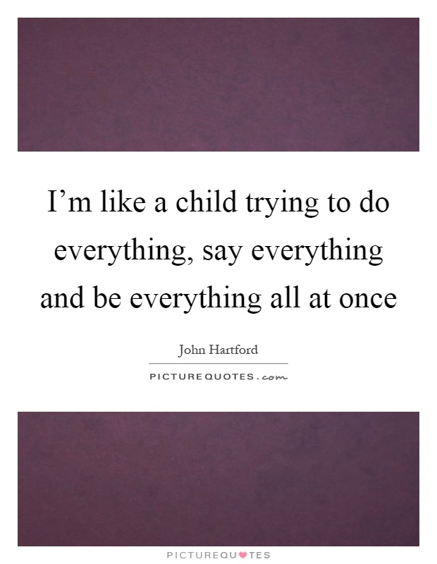 I'm like a child trying to do everything, say everything and be everything all at once Picture Quote #1