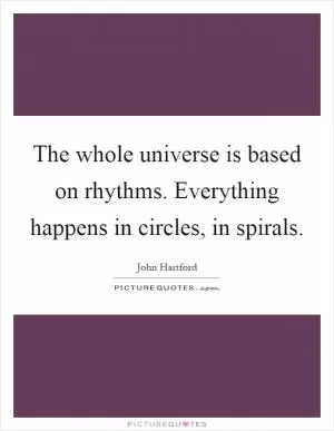 The whole universe is based on rhythms. Everything happens in circles, in spirals Picture Quote #1