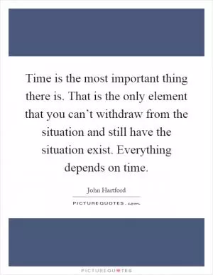 Time is the most important thing there is. That is the only element that you can’t withdraw from the situation and still have the situation exist. Everything depends on time Picture Quote #1