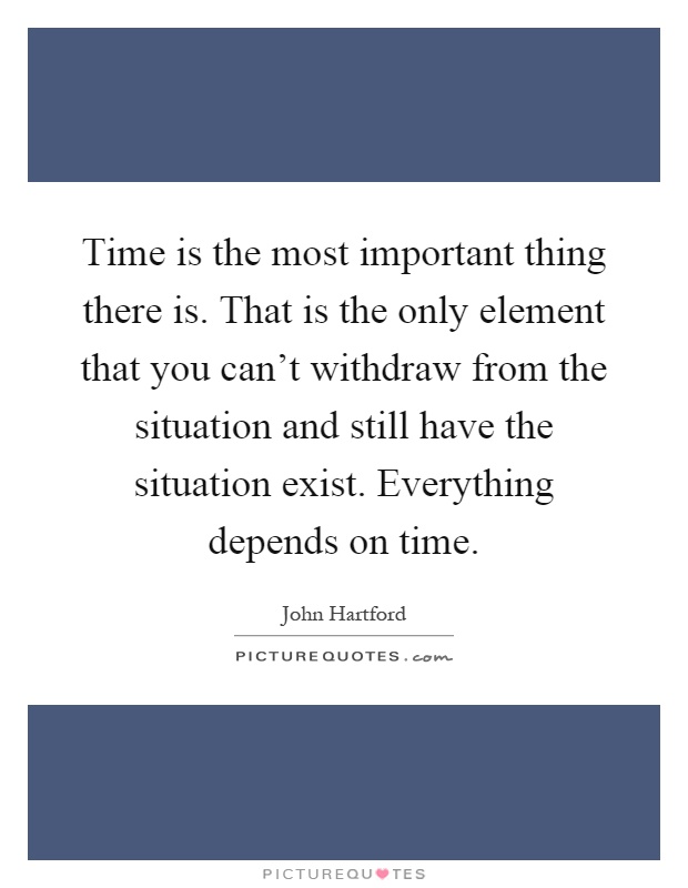 Time is the most important thing there is. That is the only element that you can't withdraw from the situation and still have the situation exist. Everything depends on time Picture Quote #1