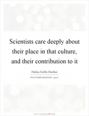 Scientists care deeply about their place in that culture, and their contribution to it Picture Quote #1