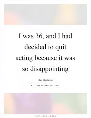 I was 36, and I had decided to quit acting because it was so disappointing Picture Quote #1