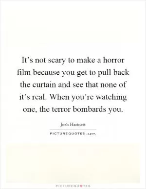 It’s not scary to make a horror film because you get to pull back the curtain and see that none of it’s real. When you’re watching one, the terror bombards you Picture Quote #1
