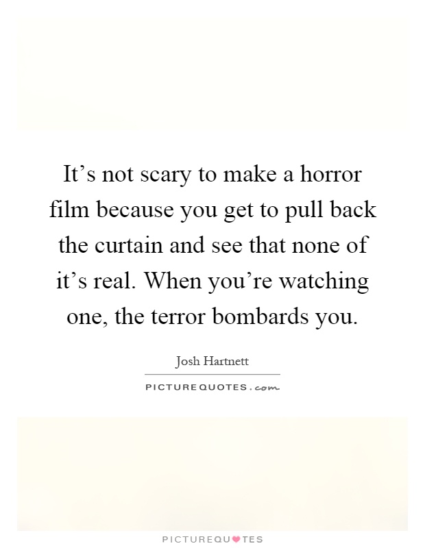 It's not scary to make a horror film because you get to pull back the curtain and see that none of it's real. When you're watching one, the terror bombards you Picture Quote #1