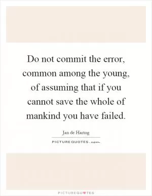 Do not commit the error, common among the young, of assuming that if you cannot save the whole of mankind you have failed Picture Quote #1