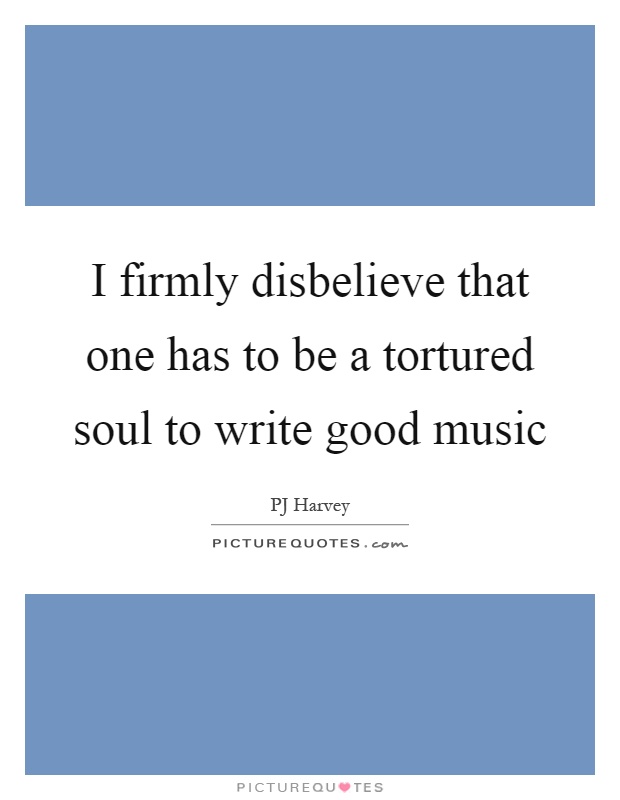I firmly disbelieve that one has to be a tortured soul to write good music Picture Quote #1