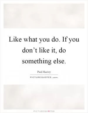 Like what you do. If you don’t like it, do something else Picture Quote #1