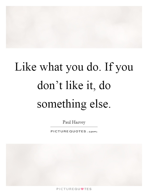 Like what you do. If you don't like it, do something else Picture Quote #1